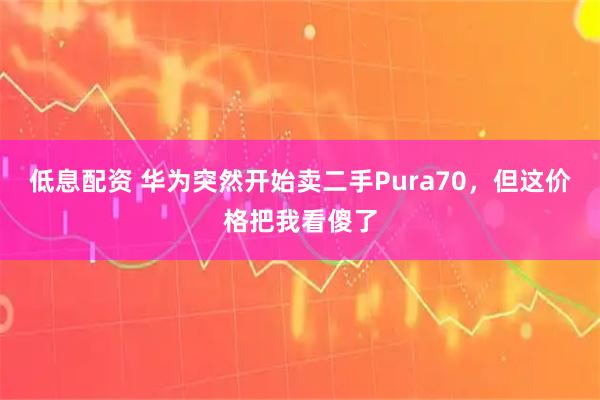 低息配资 华为突然开始卖二手Pura70，但这价格把我看傻了
