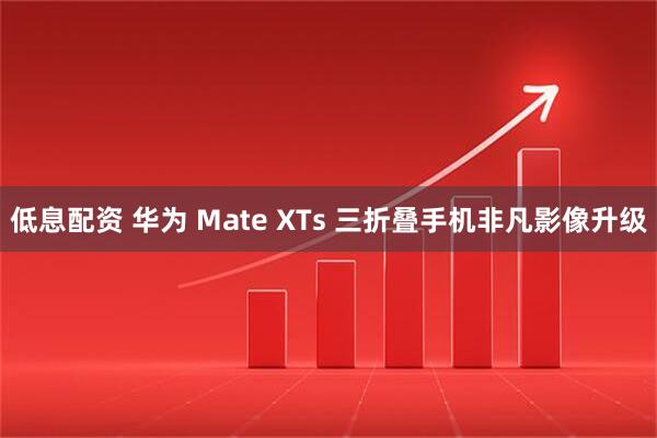 低息配资 华为 Mate XTs 三折叠手机非凡影像升级