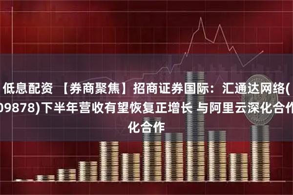 低息配资 【券商聚焦】招商证券国际:汇通达网络(09878)下半年营收有望恢复正增长 与阿里云深化合作