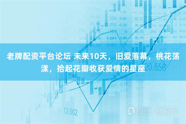 老牌配资平台论坛 未来10天，旧爱落幕，桃花荡漾，拾起花瓣收获爱情的星座