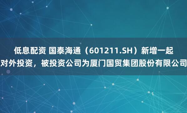 低息配资 国泰海通（601211.SH）新增一起对外投资，被投资公司为厦门国贸集团股份有限公司