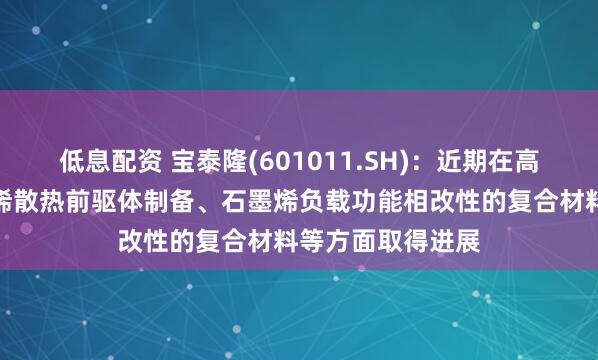 低息配资 宝泰隆(601011.SH)：近期在高取向排列的石墨烯散热前驱体制备、石墨烯负载功能相改性的复合材料等方面取得进展