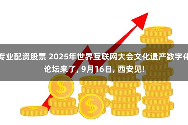 专业配资股票 2025年世界互联网大会文化遗产数字化论坛来了, 9月16日, 西安见!