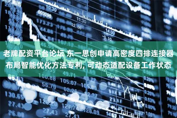 老牌配资平台论坛 东一思创申请高密度四排连接器布局智能优化方法专利, 可动态适配设备工作状态