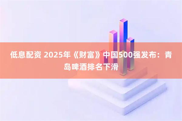 低息配资 2025年《财富》中国500强发布：青岛啤酒排名下滑