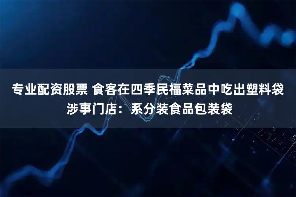 专业配资股票 食客在四季民福菜品中吃出塑料袋 涉事门店:系分装食品包装袋