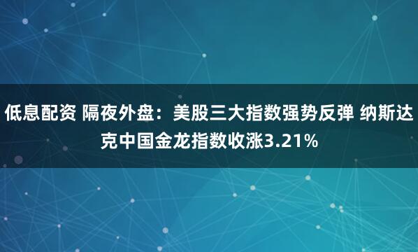 低息配资 隔夜外盘：美股三大指数强势反弹 纳斯达克中国金龙指数收涨3.21%