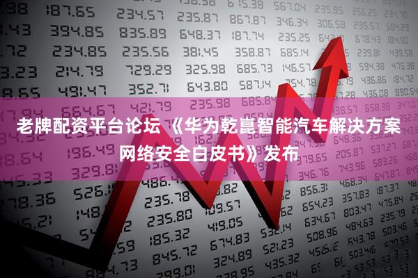 老牌配资平台论坛 《华为乾崑智能汽车解决方案网络安全白皮书》发布