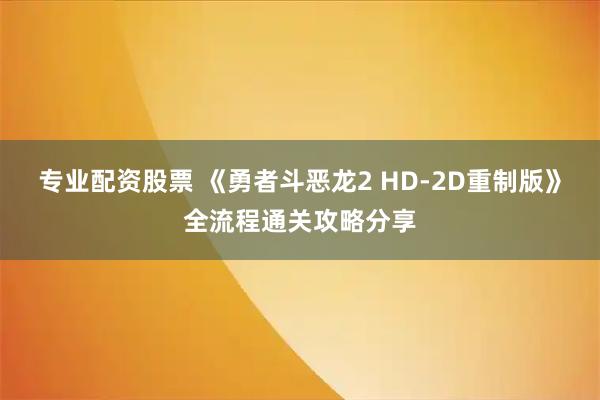 专业配资股票 《勇者斗恶龙2 HD-2D重制版》全流程通关攻略分享