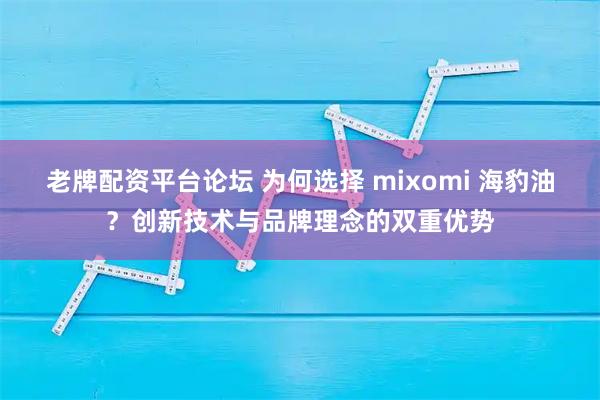 老牌配资平台论坛 为何选择 mixomi 海豹油？创新技术与品牌理念的双重优势