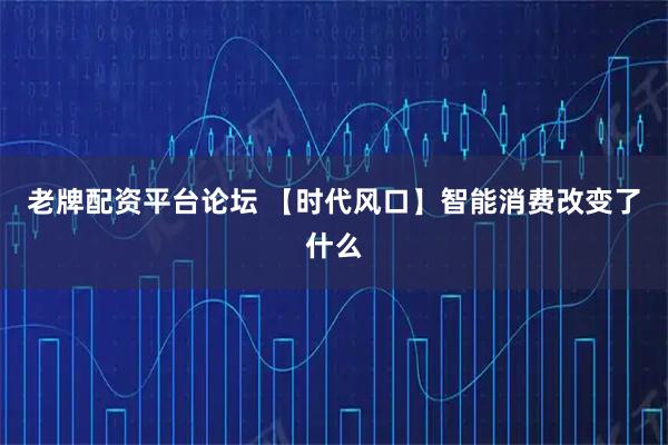 老牌配资平台论坛 【时代风口】智能消费改变了什么