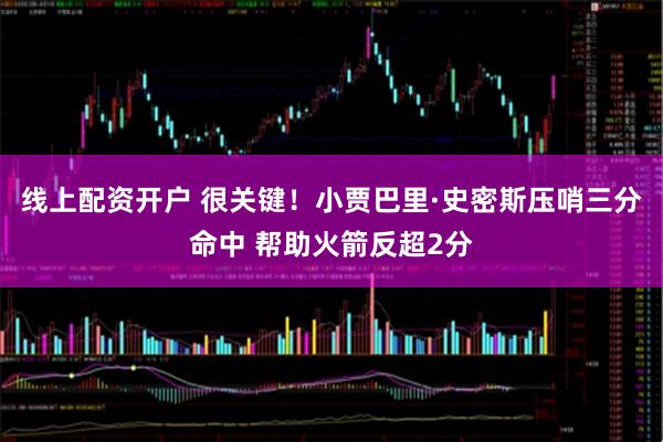 线上配资开户 很关键！小贾巴里·史密斯压哨三分命中 帮助火箭反超2分
