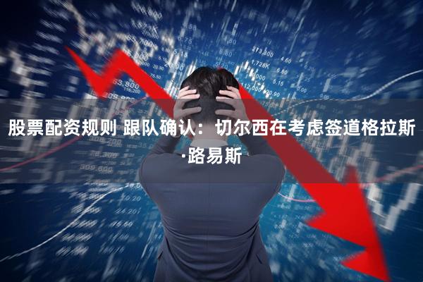 股票配资规则 跟队确认：切尔西在考虑签道格拉斯·路易斯