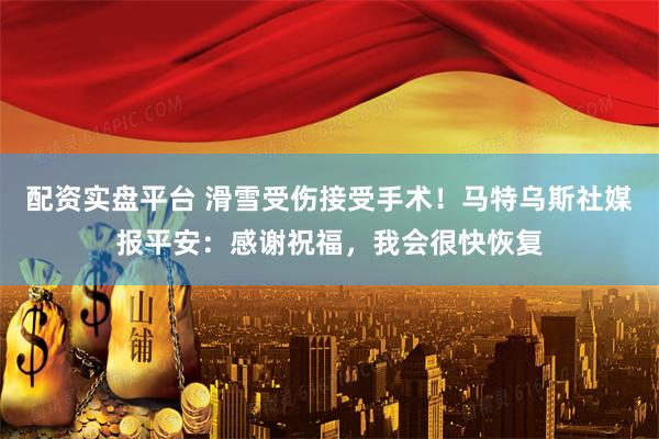 配资实盘平台 滑雪受伤接受手术！马特乌斯社媒报平安：感谢祝福，我会很快恢复