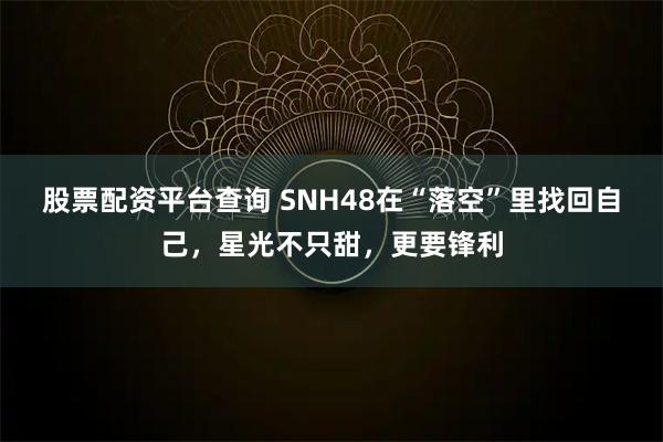 股票配资平台查询 SNH48在“落空”里找回自己,星光不只甜,更要锋利