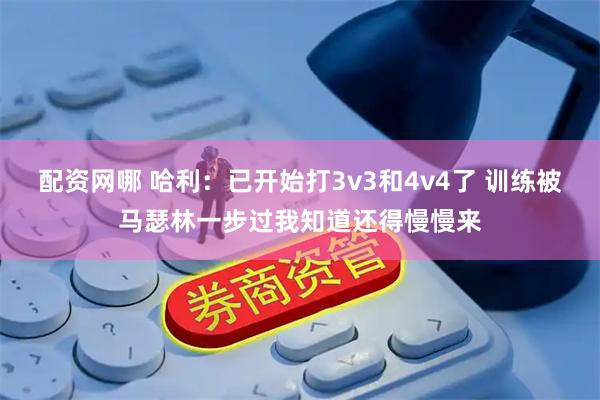 配资网哪 哈利：已开始打3v3和4v4了 训练被马瑟林一步过我知道还得慢慢来