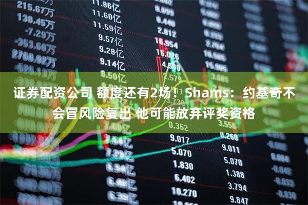 证券配资公司 额度还有2场！Shams：约基奇不会冒风险复出 他可能放弃评奖资格