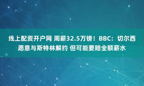 线上配资开户网 周薪32.5万镑！BBC：切尔西愿意与斯特林解约 但可能要赔全额薪水