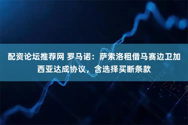配资论坛推荐网 罗马诺：萨索洛租借马赛边卫加西亚达成协议，含选择买断条款