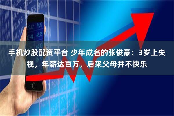手机炒股配资平台 少年成名的张俊豪:3岁上央视,年薪达百万,后来父母并不快乐