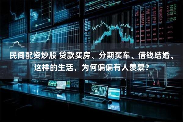 民间配资炒股 贷款买房、分期买车、借钱结婚、这样的生活，为何偏偏有人羡慕？