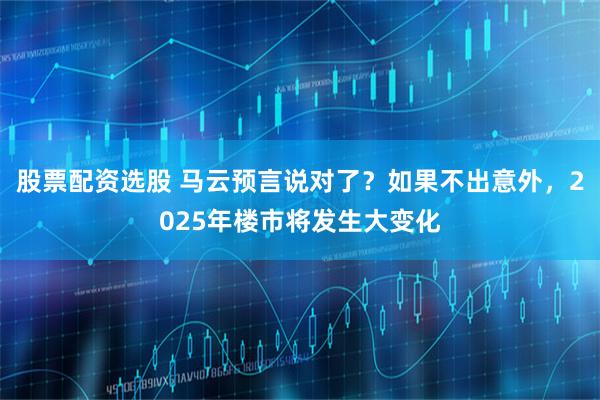 股票配资选股 马云预言说对了？如果不出意外，2025年楼市将发生大变化