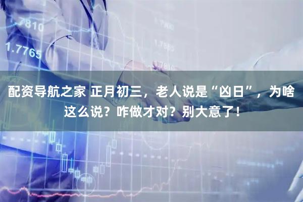 配资导航之家 正月初三，老人说是“凶日”，为啥这么说？咋做才对？别大意了！