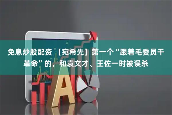 免息炒股配资 【宛希先】第一个“跟着毛委员干革命”的，和袁文才、王佐一时被误杀