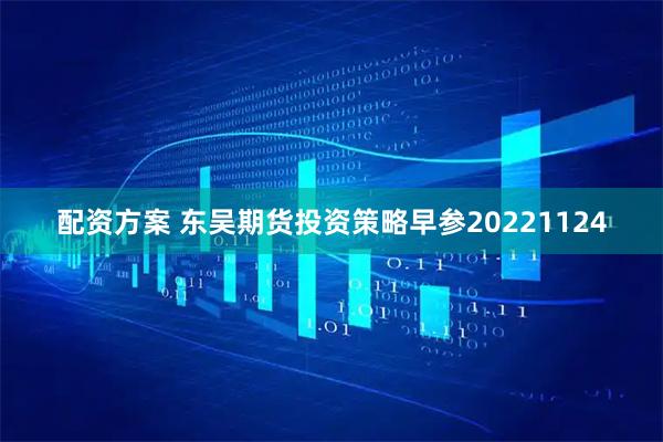 配资方案 东吴期货投资策略早参20221124
