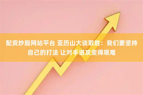 配资炒股网站平台 亚历山大谈取胜：我们要坚持自己的打法 让对手进攻变得艰难