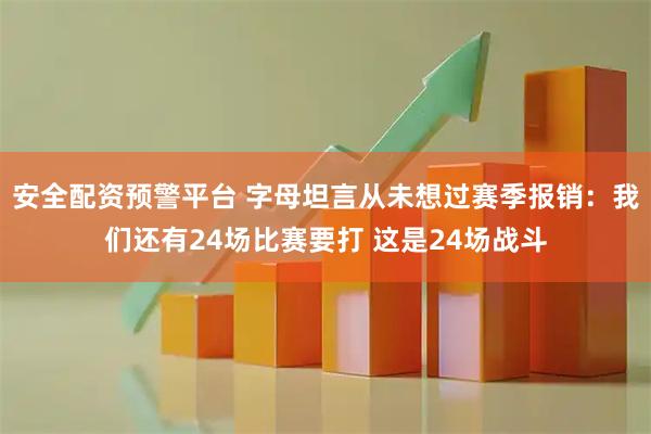 安全配资预警平台 字母坦言从未想过赛季报销：我们还有24场比赛要打 这是24场战斗