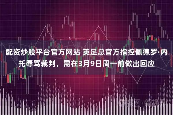 配资炒股平台官方网站 英足总官方指控佩德罗·内托辱骂裁判，需在3月9日周一前做出回应