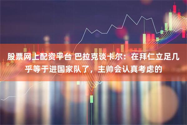 股票网上配资平台 巴拉克谈卡尔：在拜仁立足几乎等于进国家队了，主帅会认真考虑的