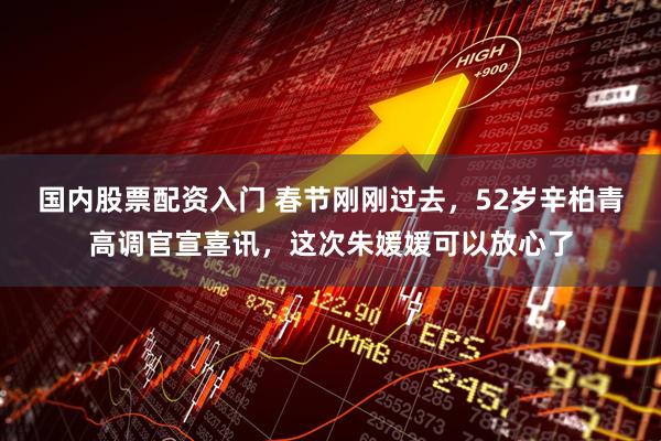 国内股票配资入门 春节刚刚过去，52岁辛柏青高调官宣喜讯，这次朱媛媛可以放心了