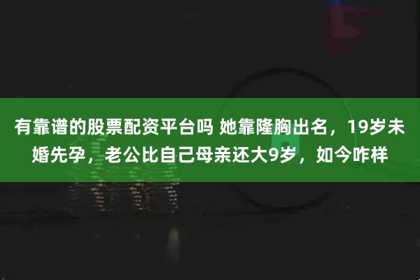 有靠谱的股票配资平台吗 她靠隆胸出名，19岁未婚先孕，老公比自己母亲还大9岁，如今咋样