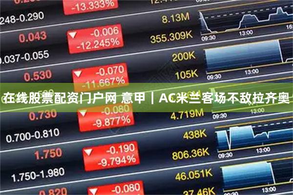 在线股票配资门户网 意甲|AC米兰客场不敌拉齐奥