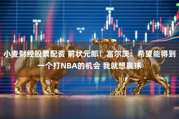 小麦财经股票配资 前状元郎!富尔茨:希望能得到一个打NBA的机会 我就想赢球