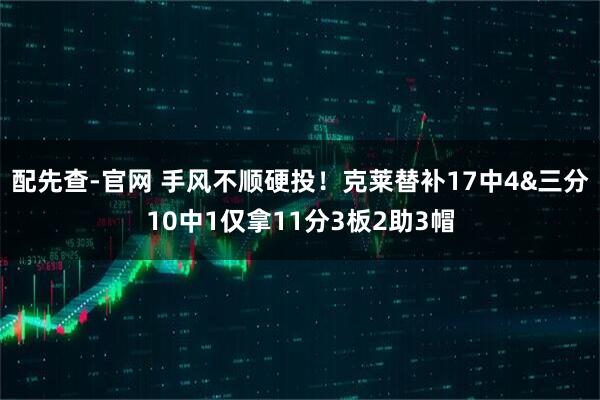 配先查-官网 手风不顺硬投！克莱替补17中4&三分10中1仅拿11分3板2助3帽