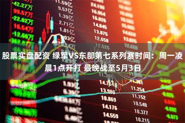 股票实盘配资 绿军VS东部第七系列赛时间：周一凌晨1点开打 最晚战至5月3日