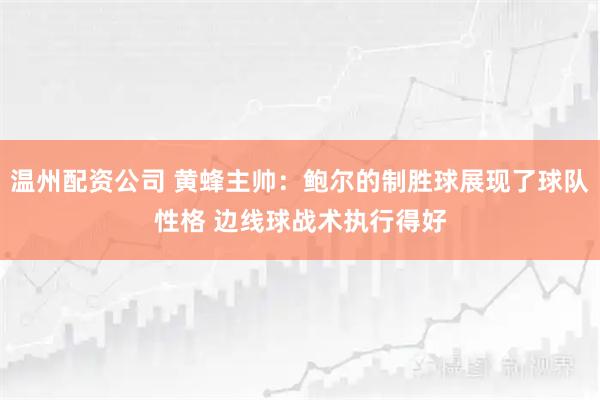 温州配资公司 黄蜂主帅:鲍尔的制胜球展现了球队性格 边线球战术执行得好