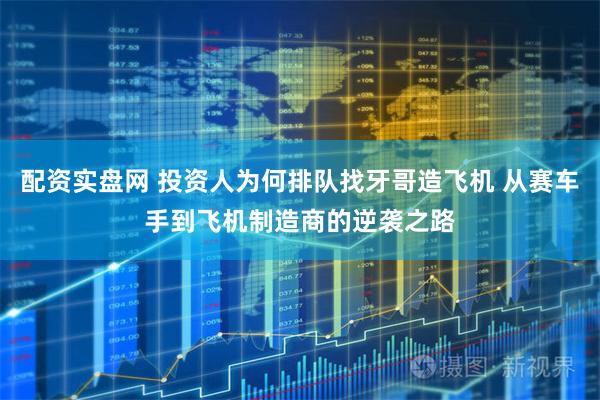 配资实盘网 投资人为何排队找牙哥造飞机 从赛车手到飞机制造商的逆袭之路