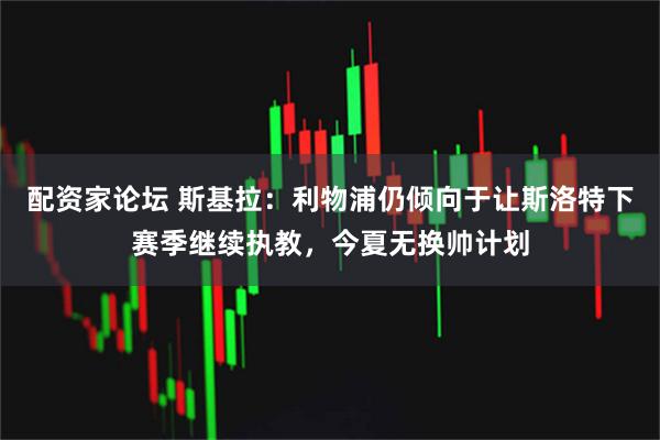 配资家论坛 斯基拉：利物浦仍倾向于让斯洛特下赛季继续执教，今夏无换帅计划