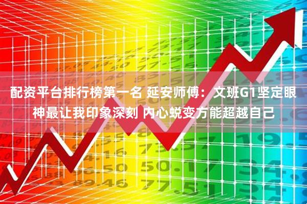 配资平台排行榜第一名 延安师傅：文班G1坚定眼神最让我印象深刻 内心蜕变方能超越自己