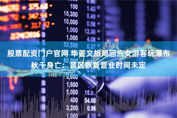 股票配资门户官网 华蓥文旅局回应女游客玩瀑布秋千身亡：景区恢复营业时间未定
