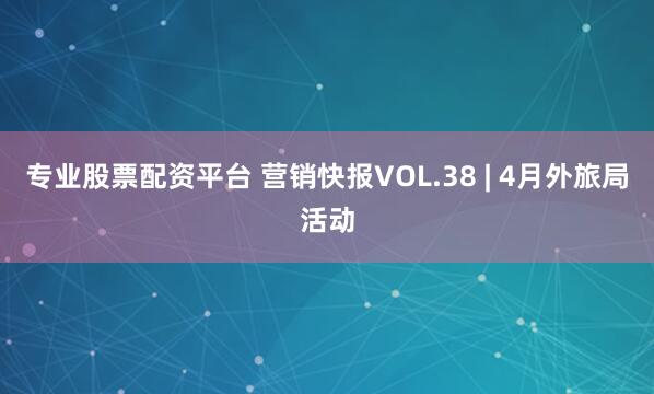 专业股票配资平台 营销快报VOL.38 | 4月外旅局活动