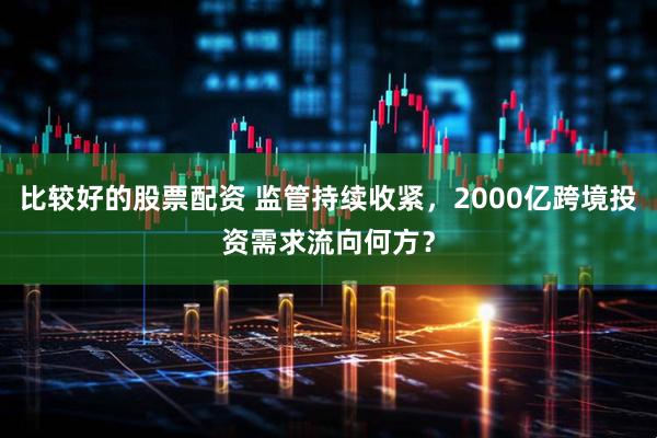 比较好的股票配资 监管持续收紧，2000亿跨境投资需求流向何方？