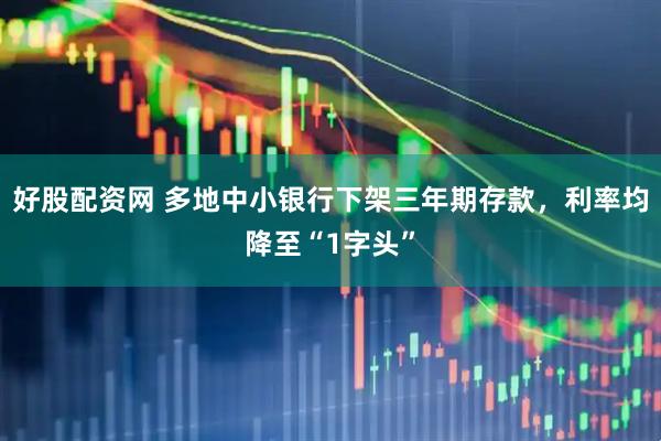 好股配资网 多地中小银行下架三年期存款，利率均降至“1字头”