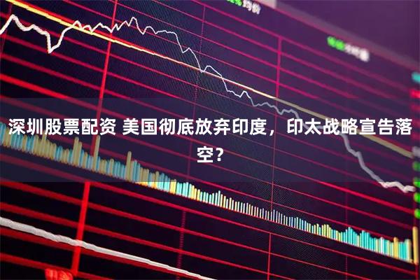深圳股票配资 美国彻底放弃印度，印太战略宣告落空？