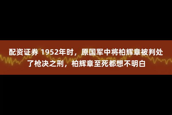 配资证券 1952年时，原国军中将柏辉章被判处了枪决之刑，柏辉章至死都想不明白