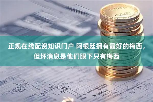 正规在线配资知识门户 阿根廷拥有最好的梅西，但坏消息是他们眼下只有梅西